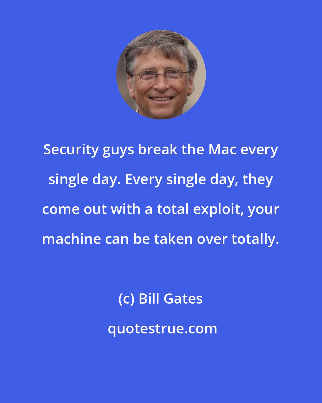 Bill Gates: Security guys break the Mac every single day. Every single day, they come out with a total exploit, your machine can be taken over totally.