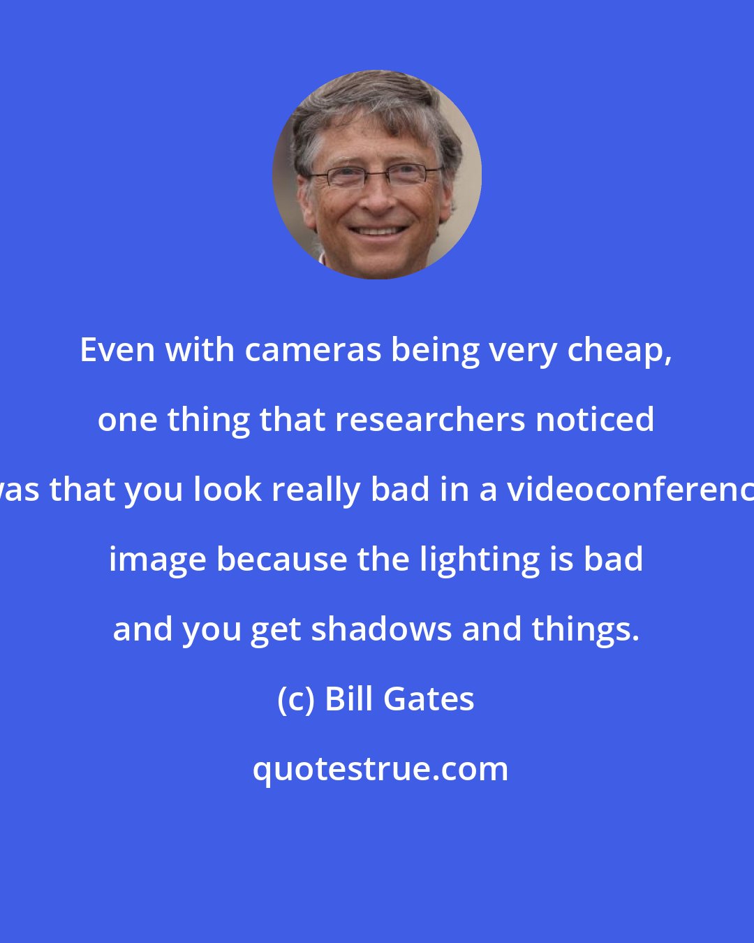 Bill Gates: Even with cameras being very cheap, one thing that researchers noticed was that you look really bad in a videoconference image because the lighting is bad and you get shadows and things.