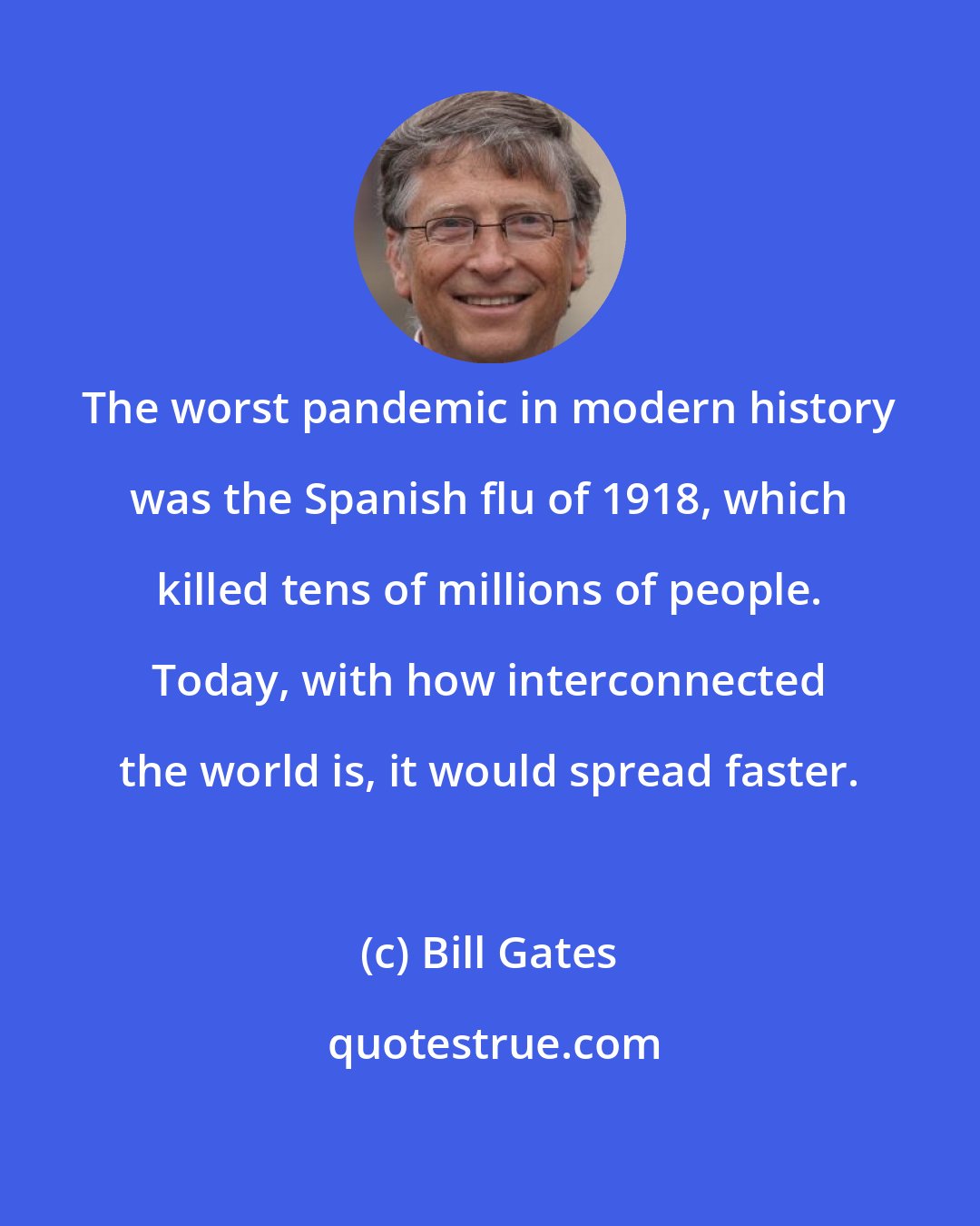 Bill Gates: The worst pandemic in modern history was the Spanish flu of 1918, which killed tens of millions of people. Today, with how interconnected the world is, it would spread faster.