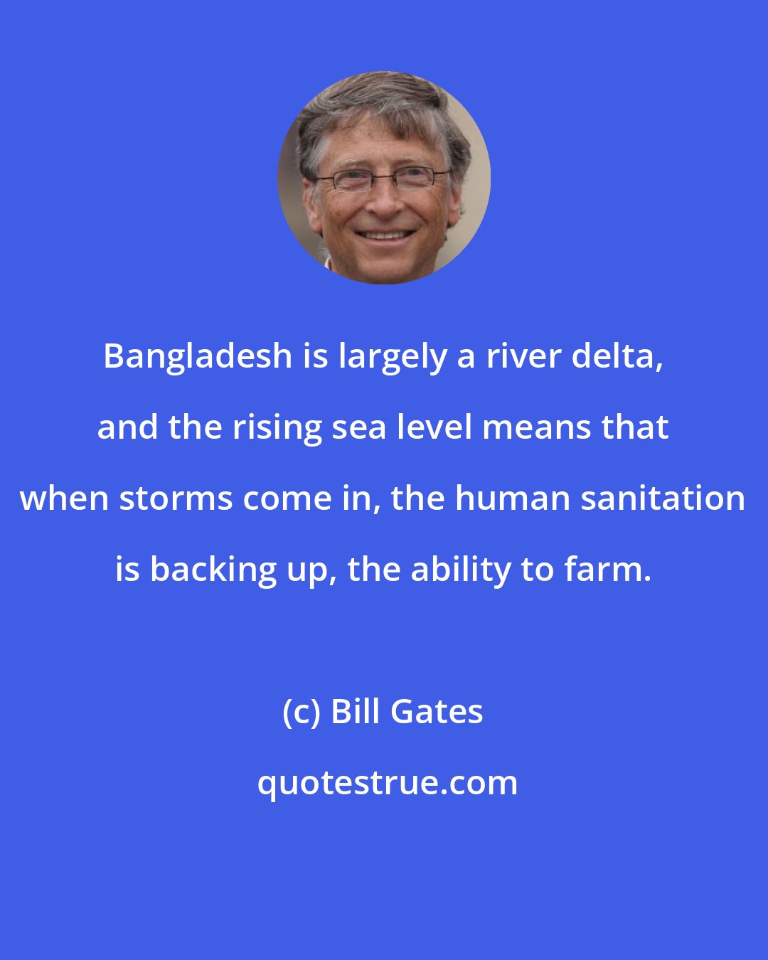 Bill Gates: Bangladesh is largely a river delta, and the rising sea level means that when storms come in, the human sanitation is backing up, the ability to farm.