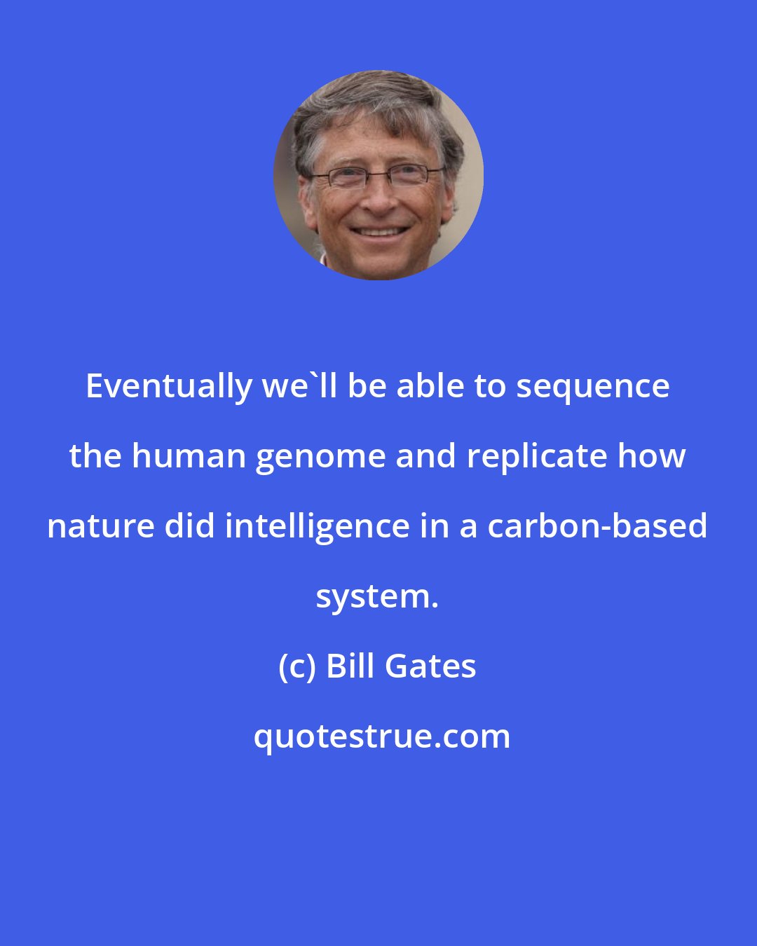 Bill Gates: Eventually we'll be able to sequence the human genome and replicate how nature did intelligence in a carbon-based system.