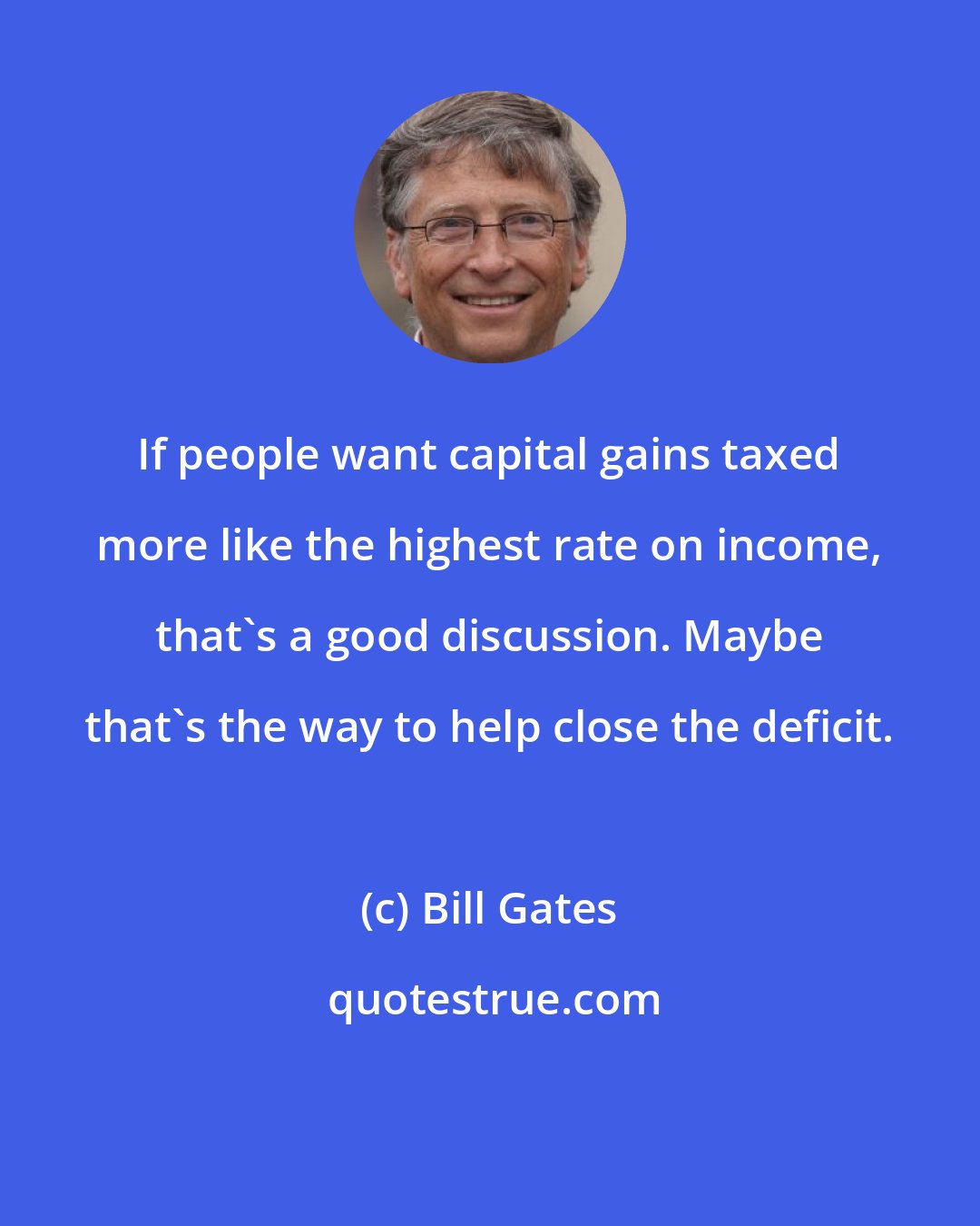 Bill Gates: If people want capital gains taxed more like the highest rate on income, that's a good discussion. Maybe that's the way to help close the deficit.