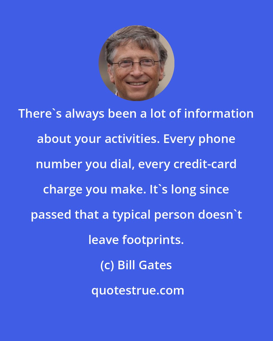 Bill Gates: There's always been a lot of information about your activities. Every phone number you dial, every credit-card charge you make. It's long since passed that a typical person doesn't leave footprints.