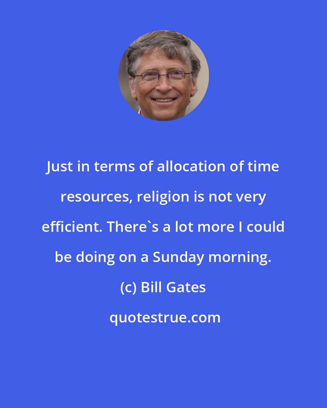 Bill Gates: Just in terms of allocation of time resources, religion is not very efficient. There's a lot more I could be doing on a Sunday morning.