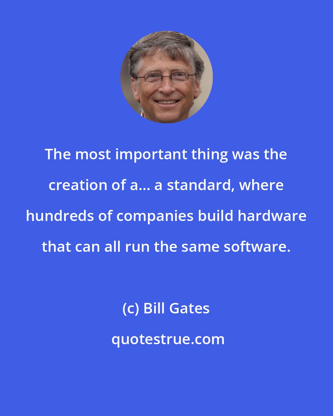 Bill Gates: The most important thing was the creation of a... a standard, where hundreds of companies build hardware that can all run the same software.