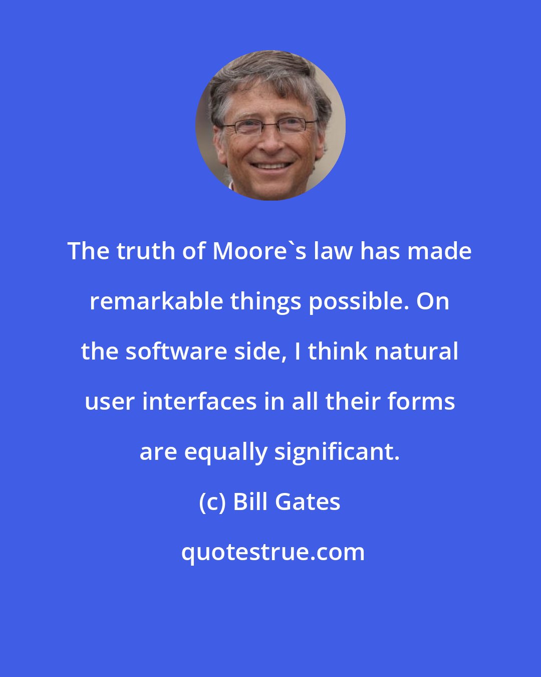 Bill Gates: The truth of Moore's law has made remarkable things possible. On the software side, I think natural user interfaces in all their forms are equally significant.