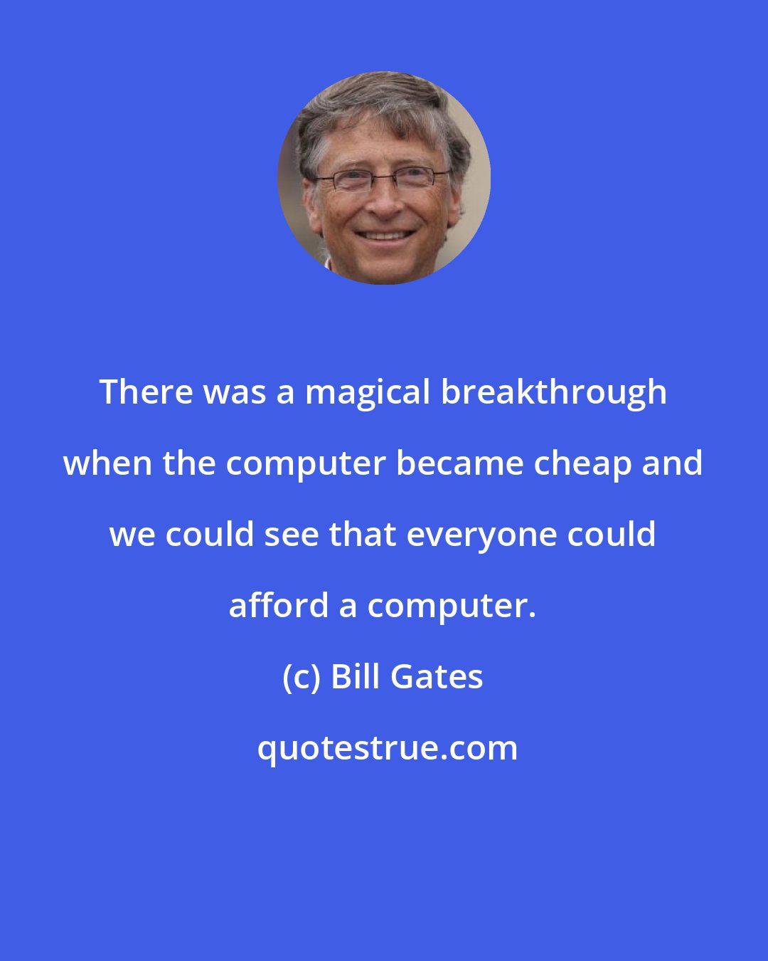 Bill Gates: There was a magical breakthrough when the computer became cheap and we could see that everyone could afford a computer.