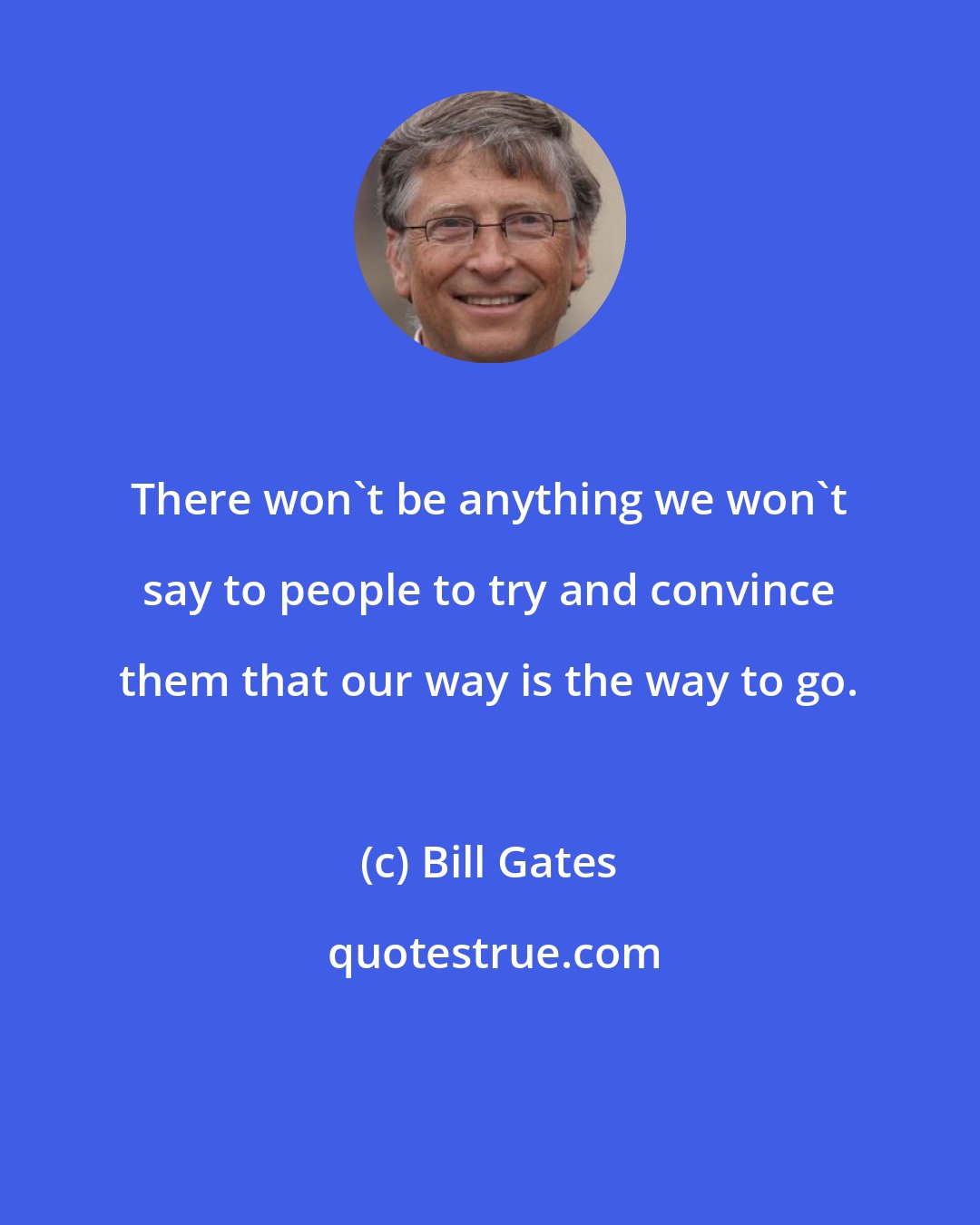 Bill Gates: There won't be anything we won't say to people to try and convince them that our way is the way to go.