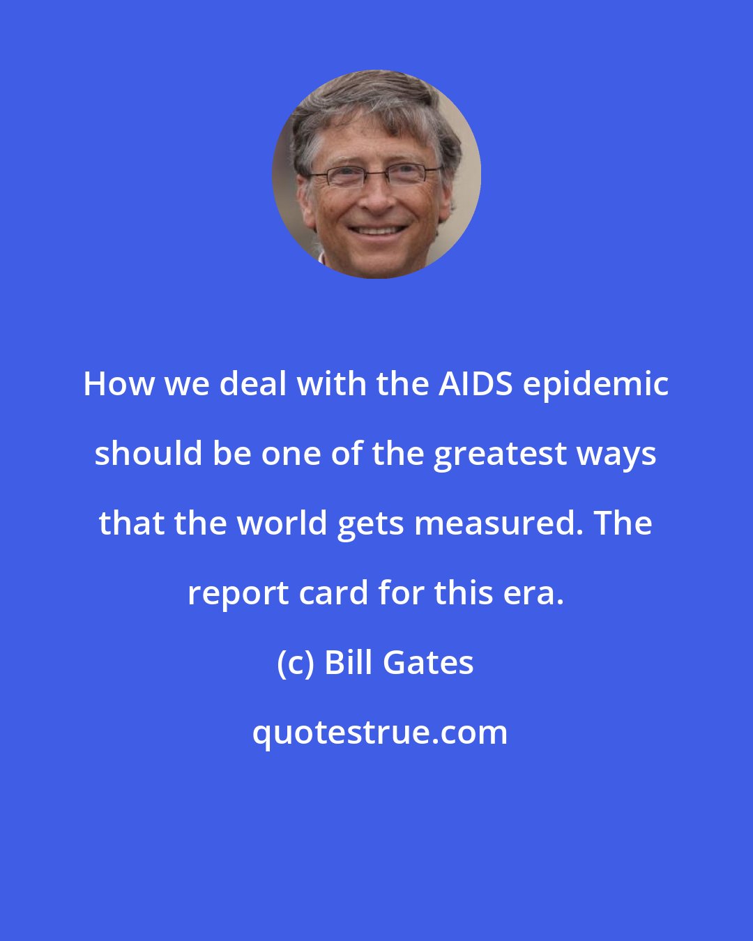 Bill Gates: How we deal with the AIDS epidemic should be one of the greatest ways that the world gets measured. The report card for this era.