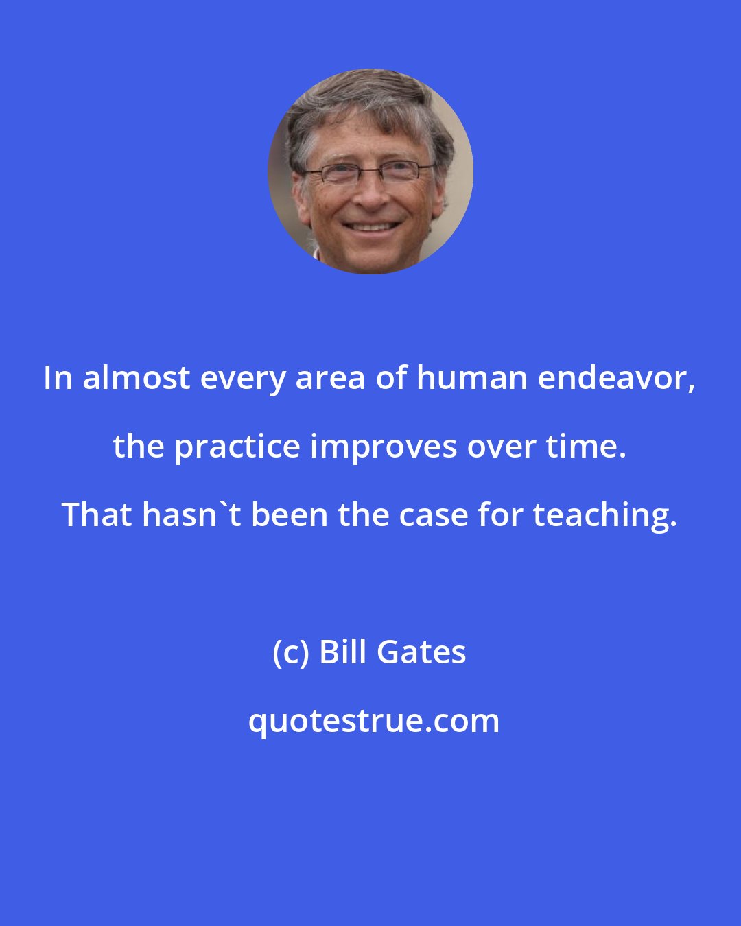 Bill Gates: In almost every area of human endeavor, the practice improves over time. That hasn't been the case for teaching.