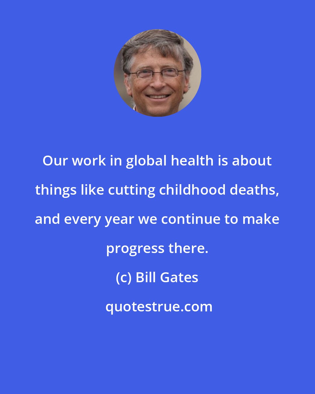 Bill Gates: Our work in global health is about things like cutting childhood deaths, and every year we continue to make progress there.