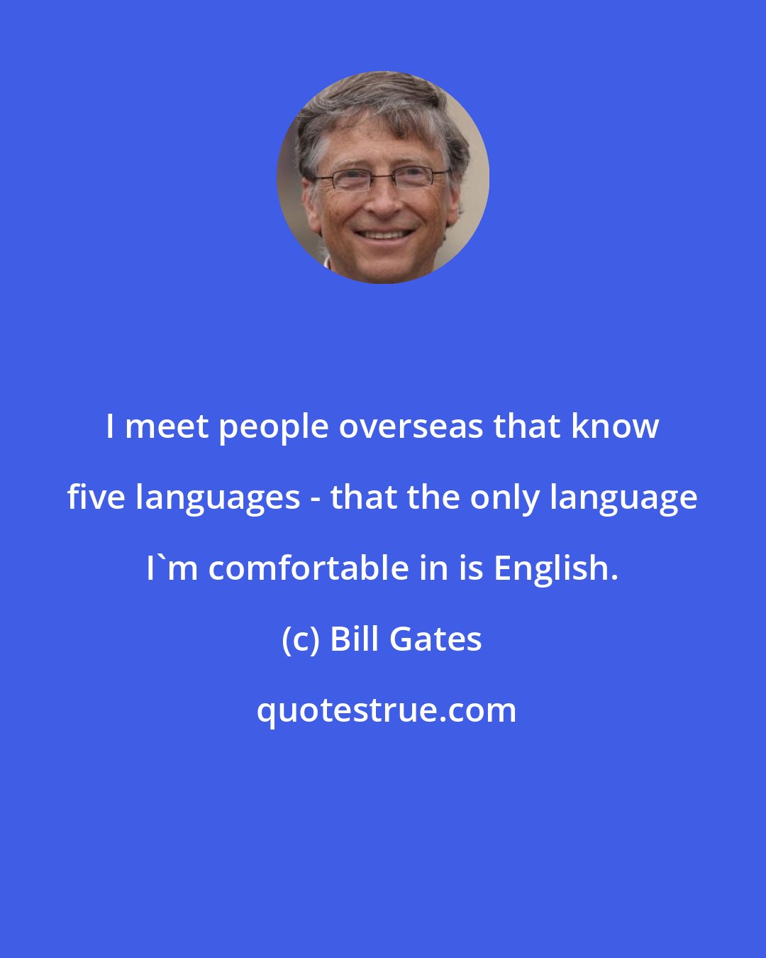 Bill Gates: I meet people overseas that know five languages - that the only language I'm comfortable in is English.