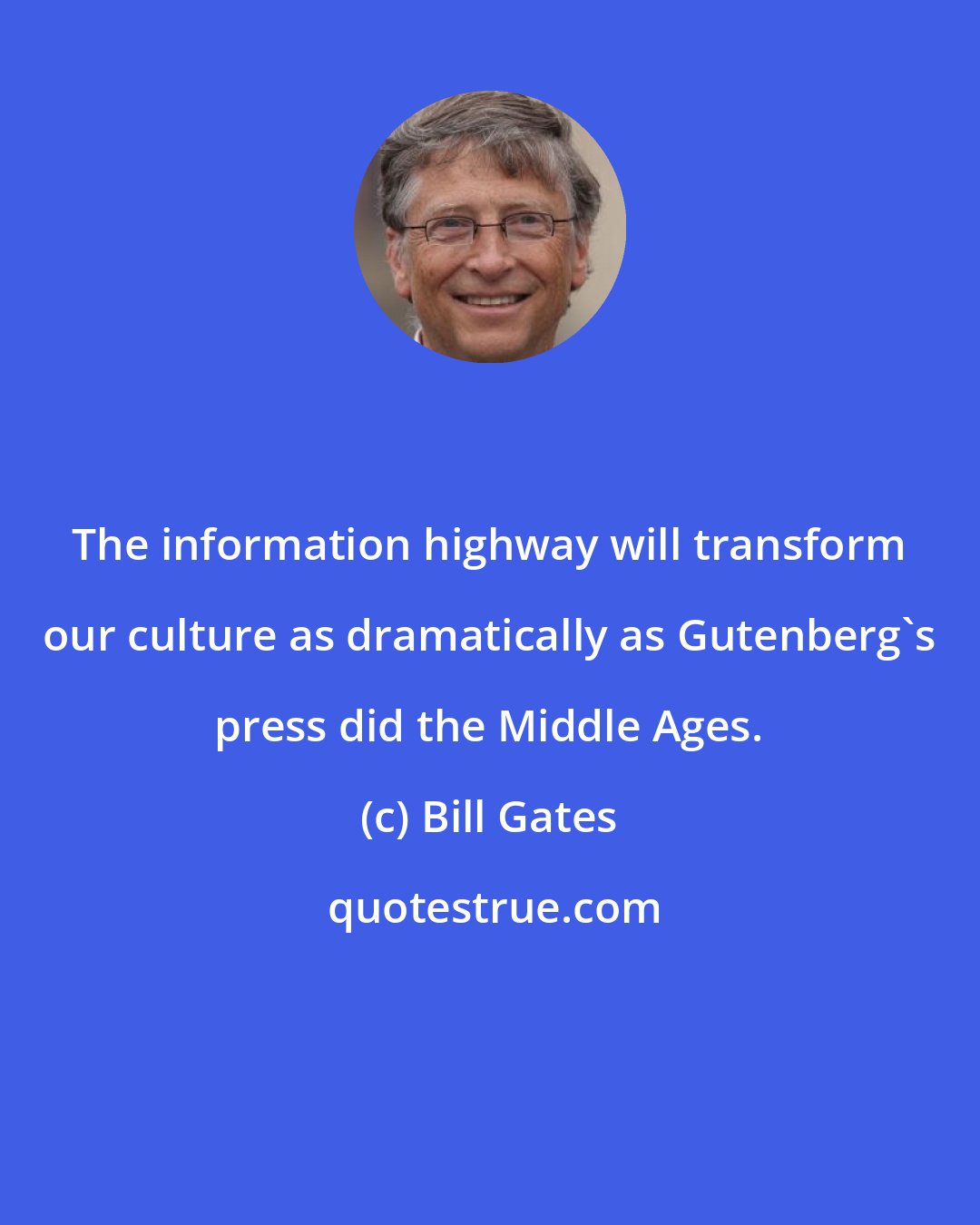 Bill Gates: The information highway will transform our culture as dramatically as Gutenberg's press did the Middle Ages.