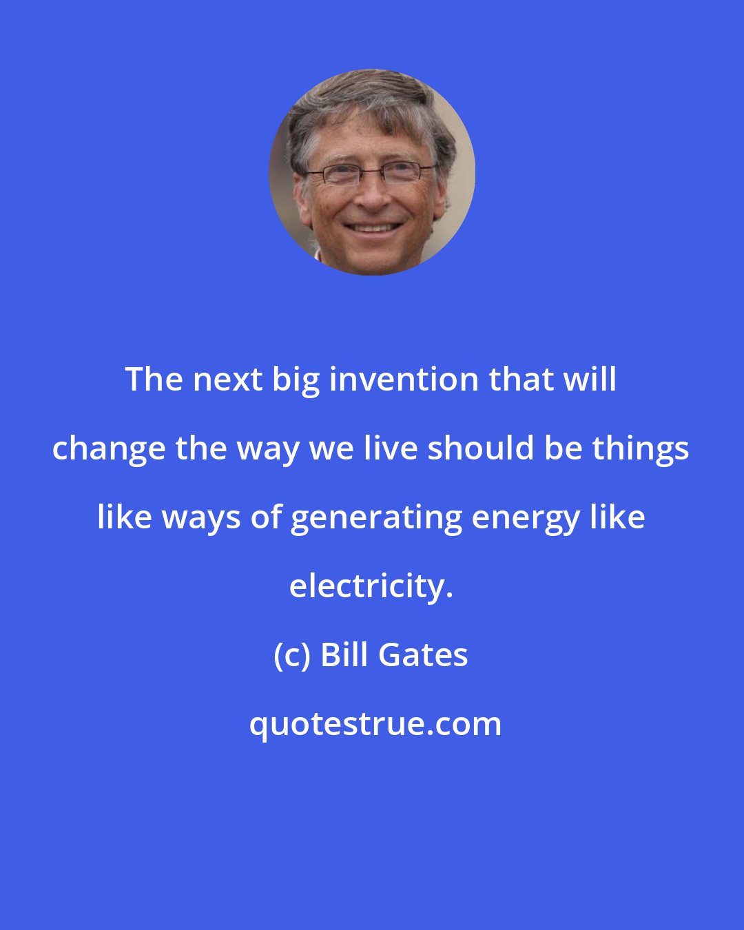 Bill Gates: The next big invention that will change the way we live should be things like ways of generating energy like electricity.