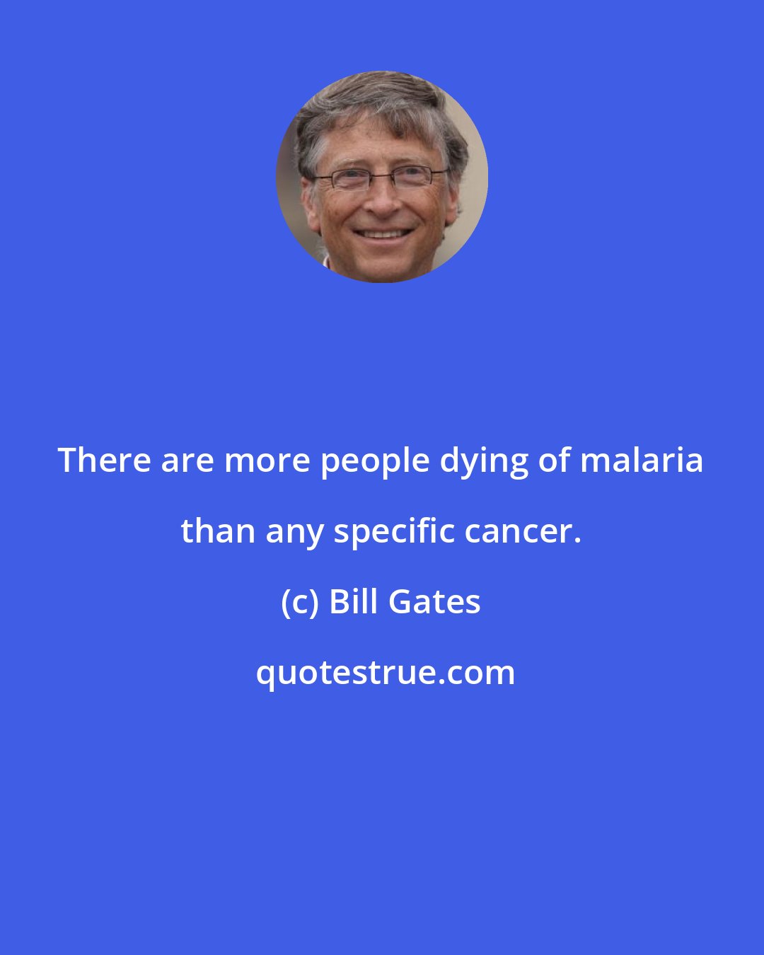Bill Gates: There are more people dying of malaria than any specific cancer.