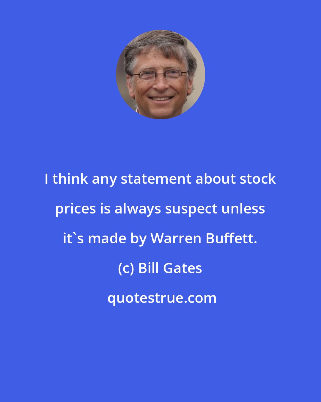 Bill Gates: I think any statement about stock prices is always suspect unless it's made by Warren Buffett.