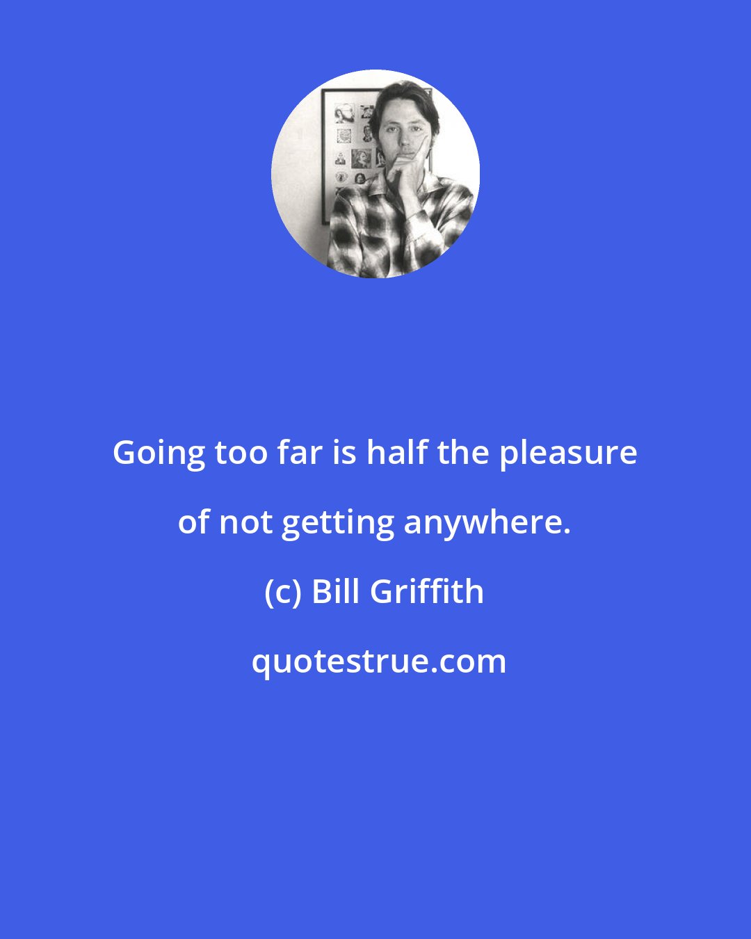 Bill Griffith: Going too far is half the pleasure of not getting anywhere.