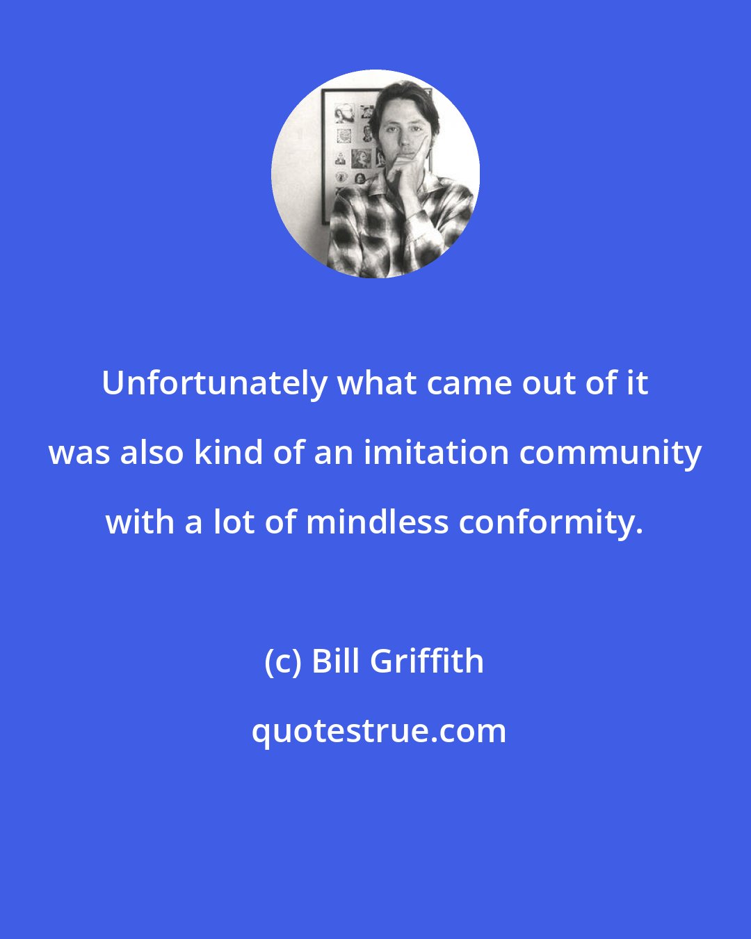 Bill Griffith: Unfortunately what came out of it was also kind of an imitation community with a lot of mindless conformity.