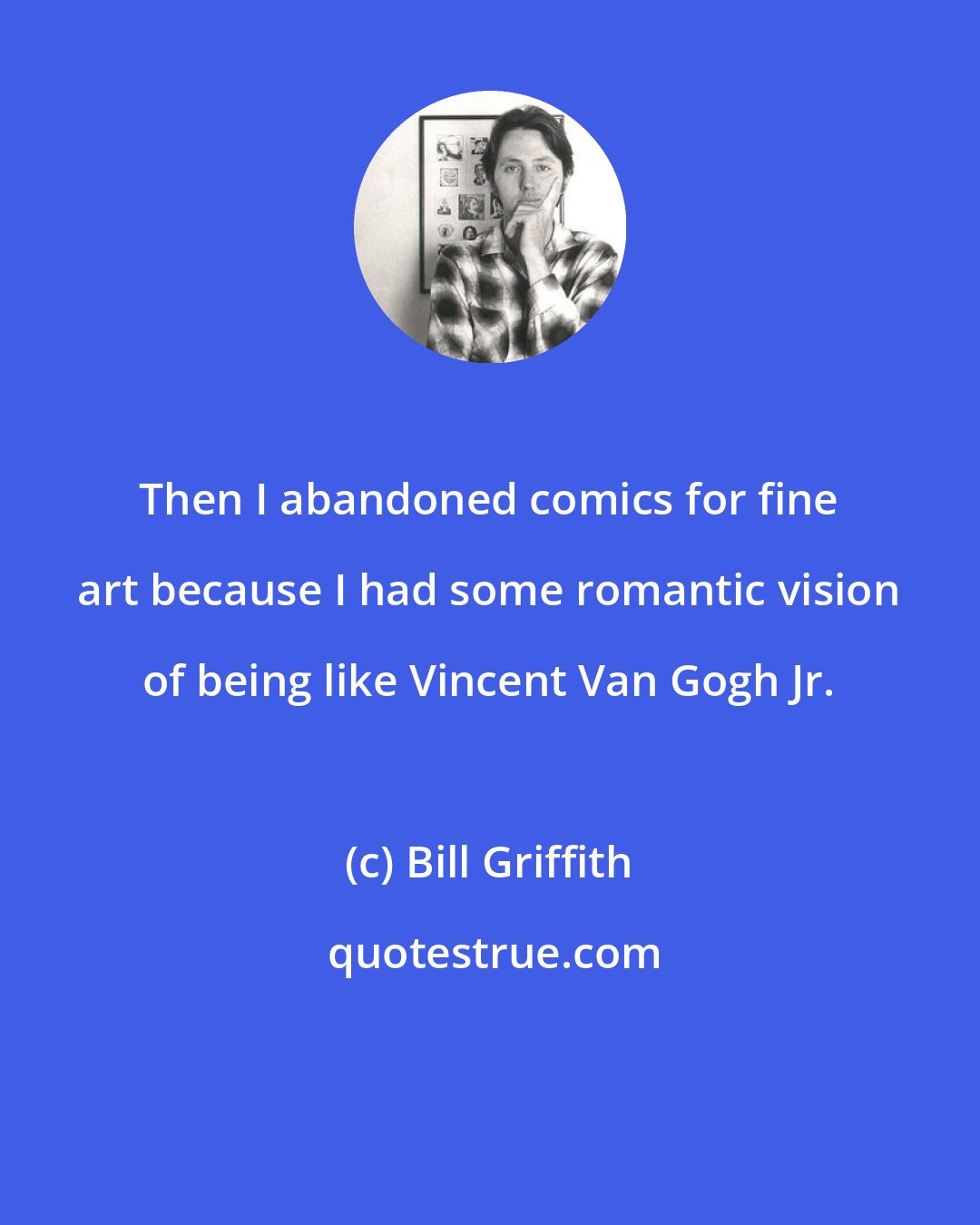Bill Griffith: Then I abandoned comics for fine art because I had some romantic vision of being like Vincent Van Gogh Jr.