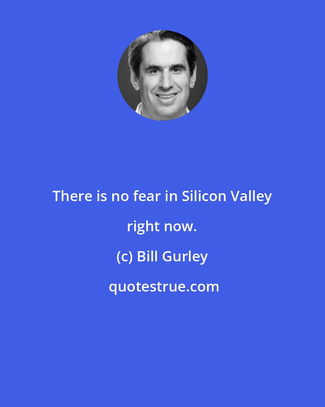 Bill Gurley: There is no fear in Silicon Valley right now.