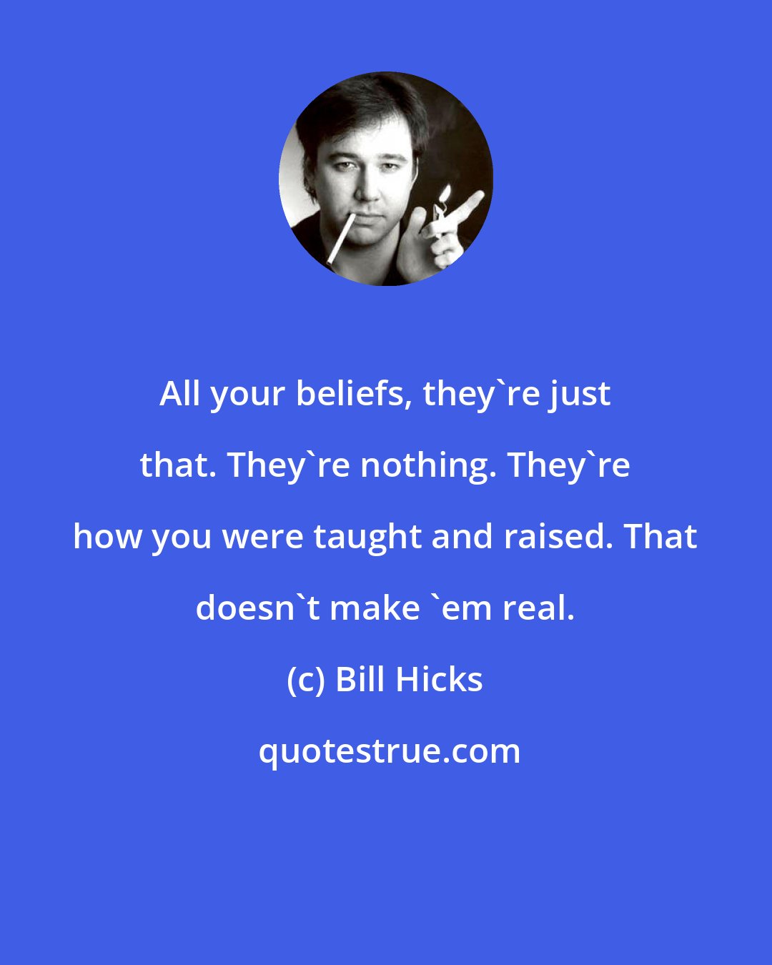 Bill Hicks: All your beliefs, they're just that. They're nothing. They're how you were taught and raised. That doesn't make 'em real.