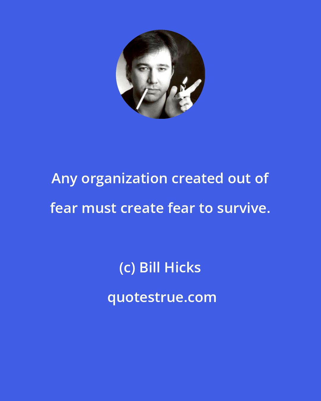 Bill Hicks: Any organization created out of fear must create fear to survive.