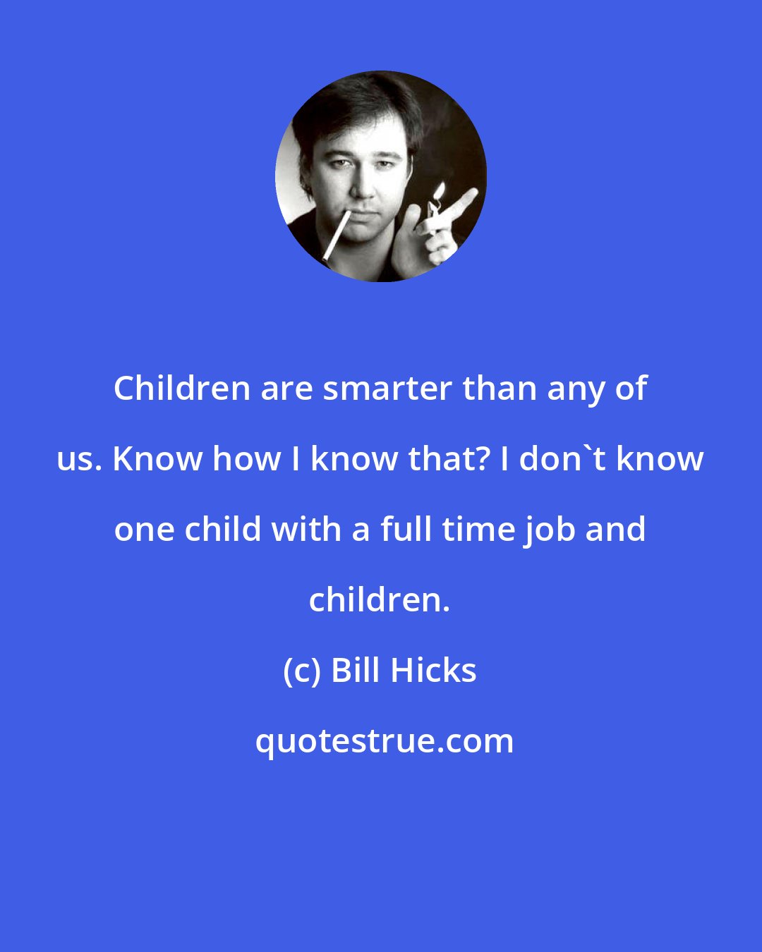 Bill Hicks: Children are smarter than any of us. Know how I know that? I don't know one child with a full time job and children.