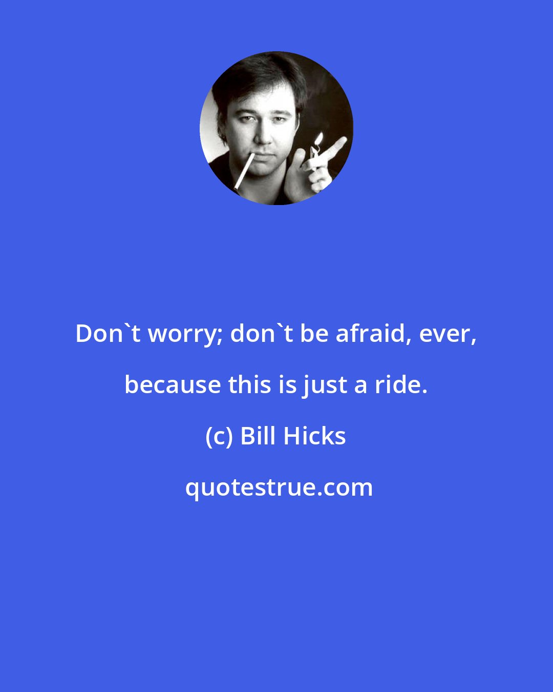 Bill Hicks: Don't worry; don't be afraid, ever, because this is just a ride.