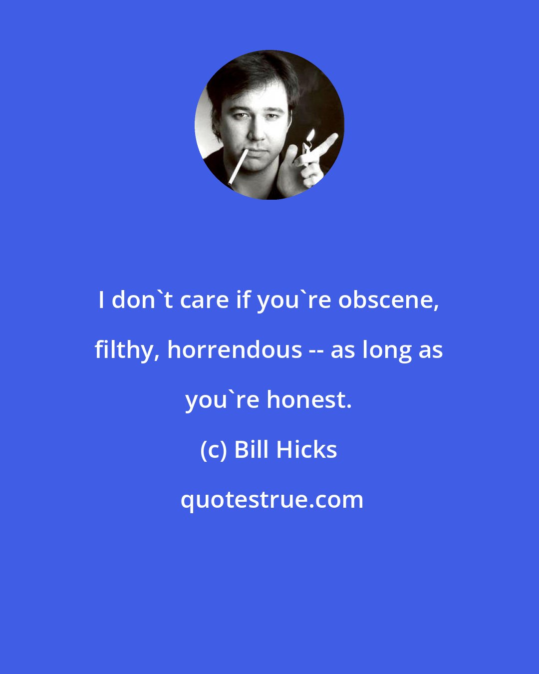 Bill Hicks: I don't care if you're obscene, filthy, horrendous -- as long as you're honest.