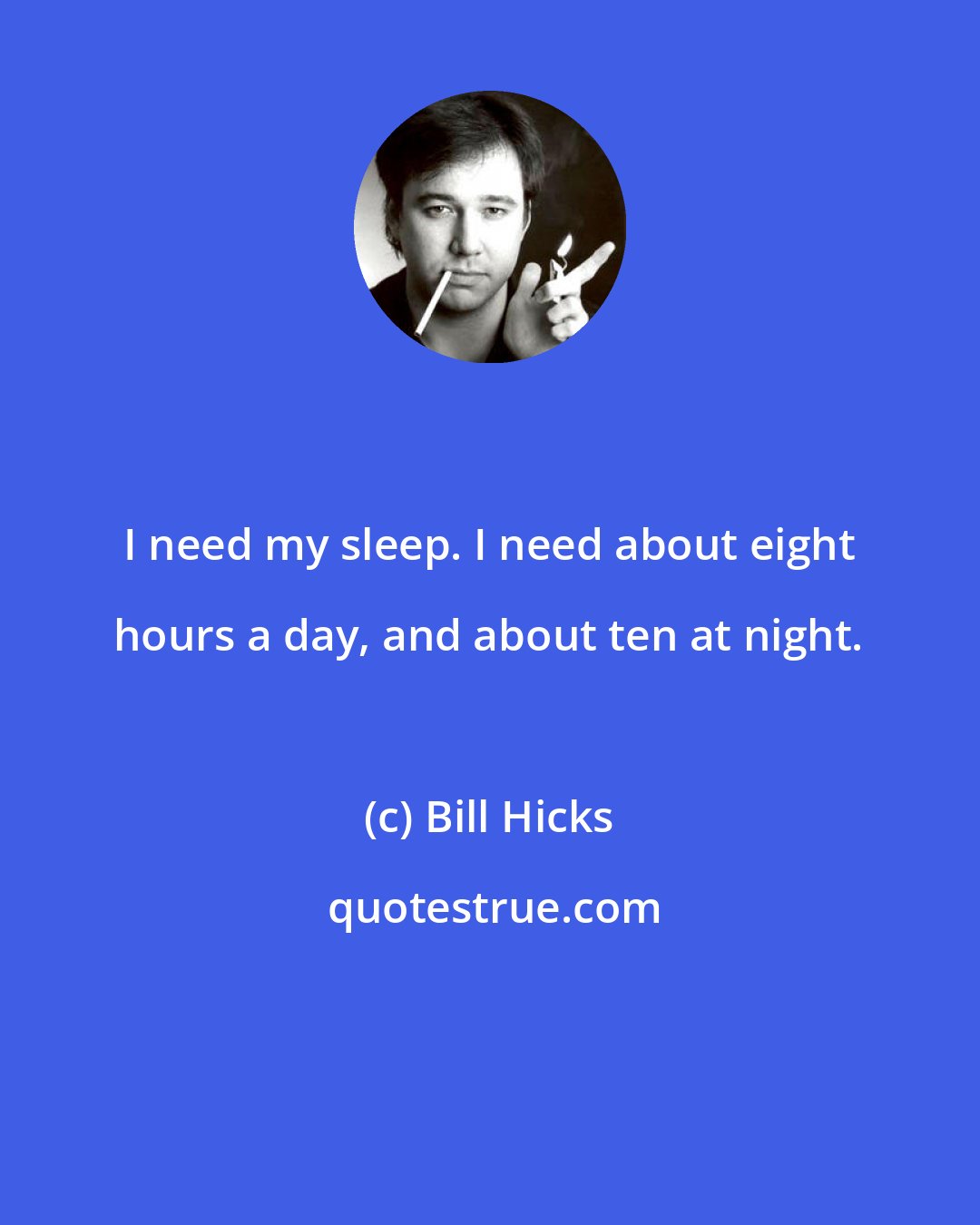 Bill Hicks: I need my sleep. I need about eight hours a day, and about ten at night.