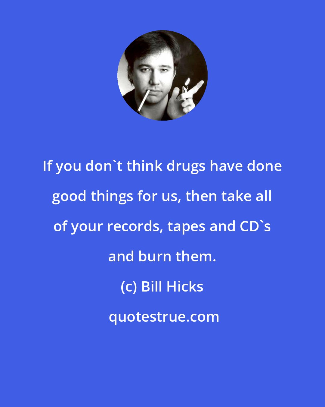 Bill Hicks: If you don't think drugs have done good things for us, then take all of your records, tapes and CD's and burn them.