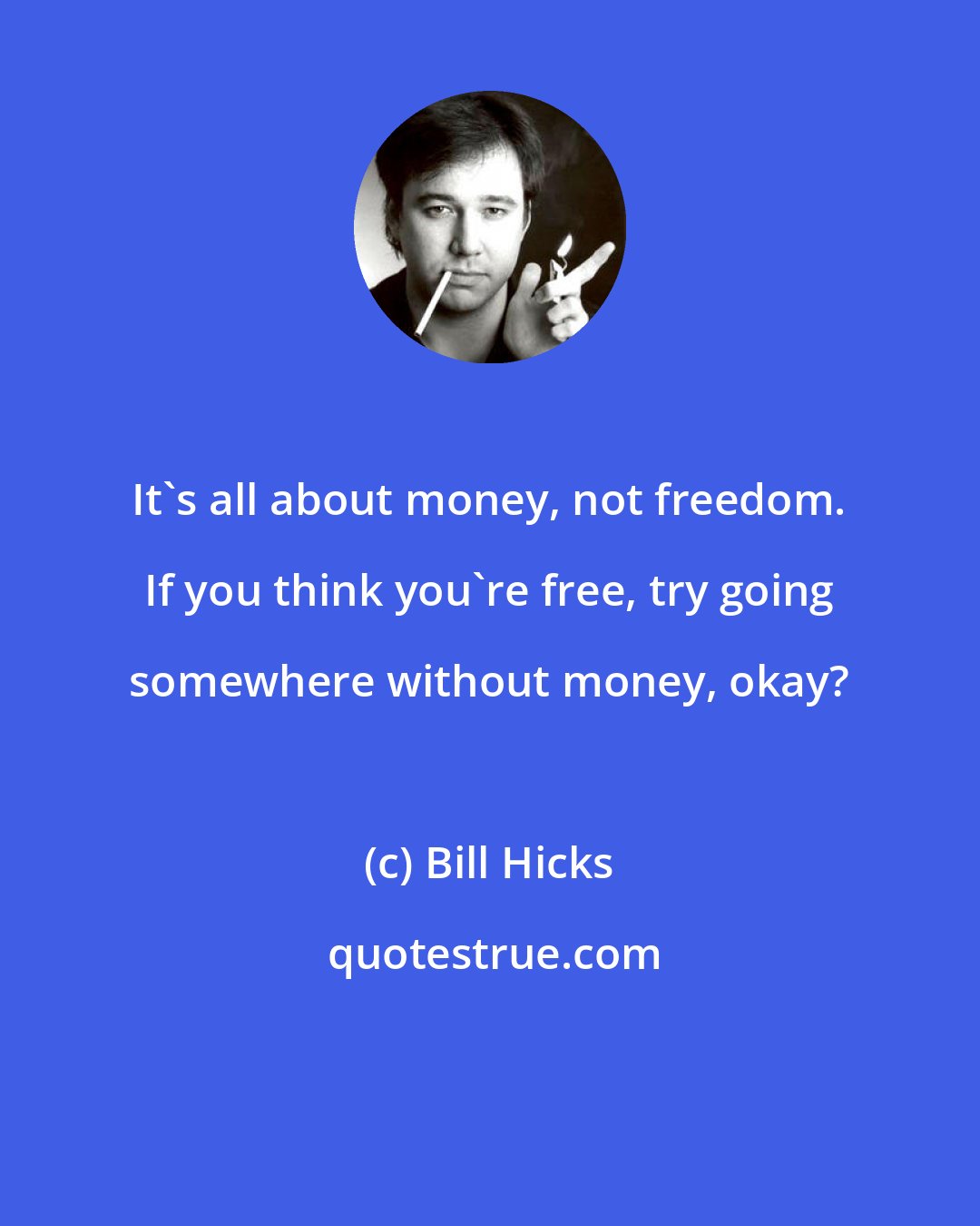 Bill Hicks: It's all about money, not freedom. If you think you're free, try going somewhere without money, okay?