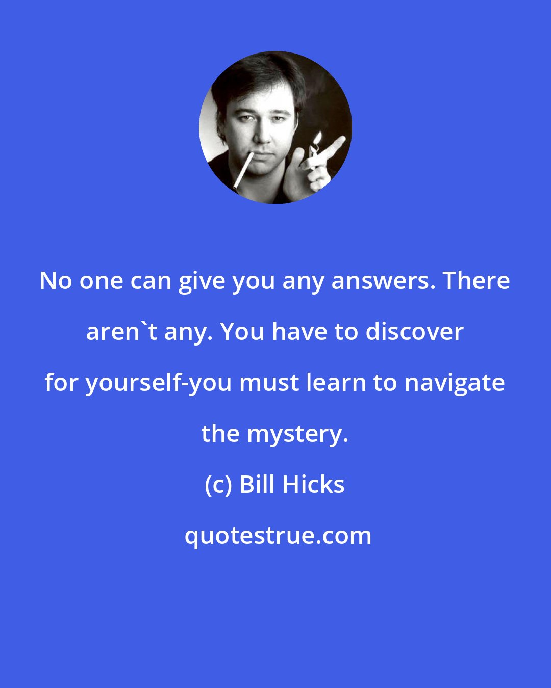 Bill Hicks: No one can give you any answers. There aren't any. You have to discover for yourself-you must learn to navigate the mystery.