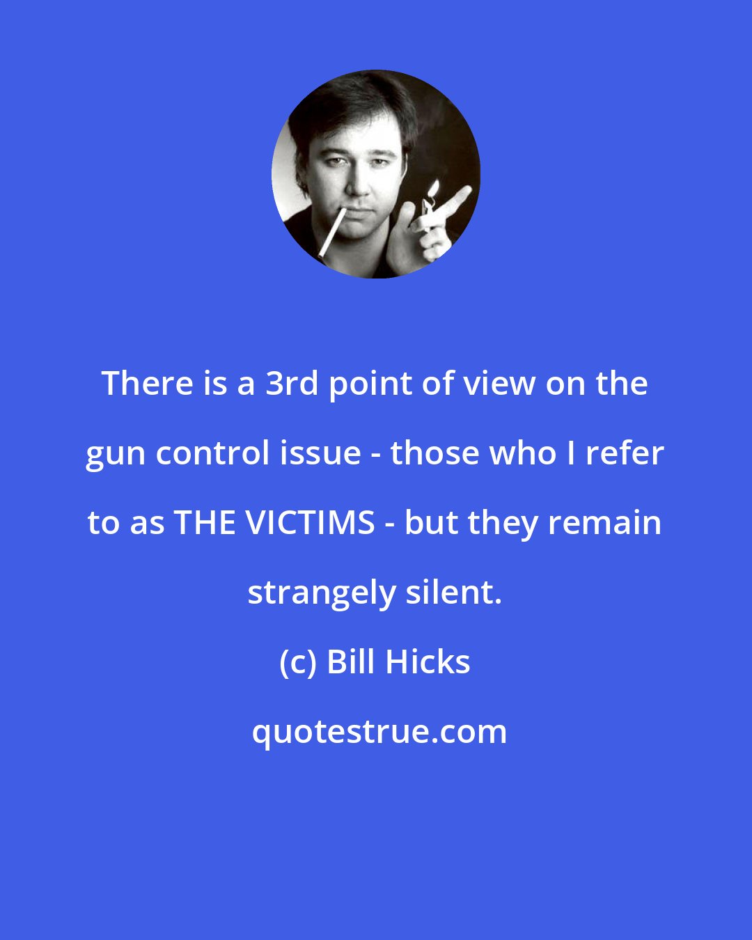 Bill Hicks: There is a 3rd point of view on the gun control issue - those who I refer to as THE VICTIMS - but they remain strangely silent.