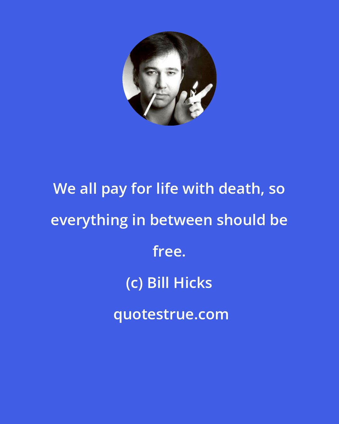 Bill Hicks: We all pay for life with death, so everything in between should be free.