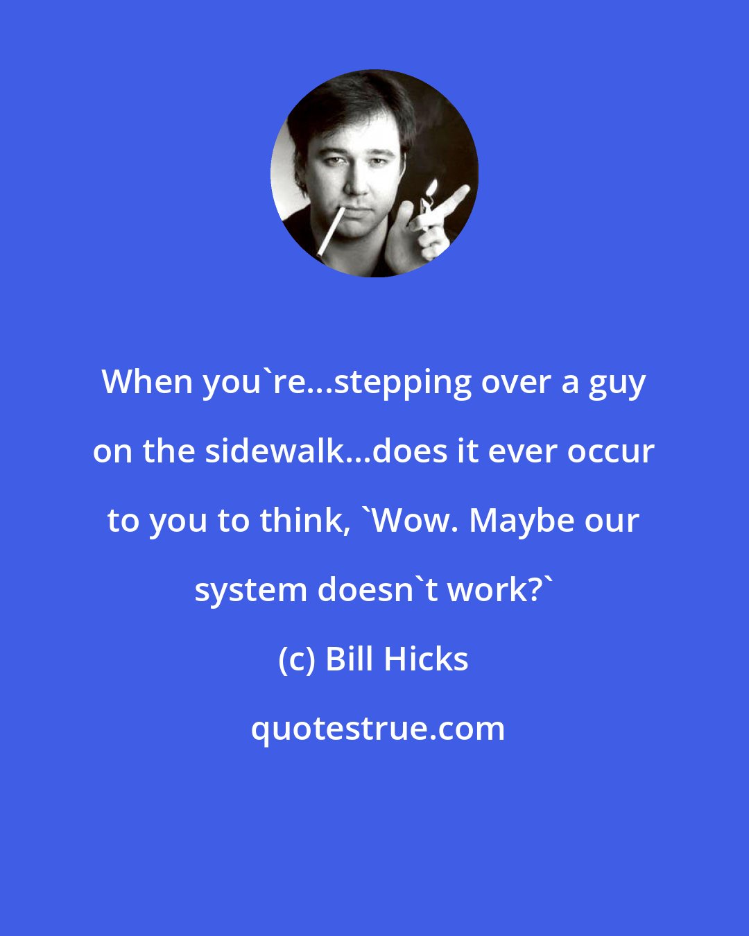 Bill Hicks: When you're...stepping over a guy on the sidewalk...does it ever occur to you to think, 'Wow. Maybe our system doesn't work?'