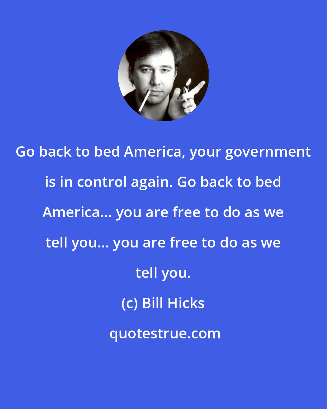 Bill Hicks: Go back to bed America, your government is in control again. Go back to bed America... you are free to do as we tell you... you are free to do as we tell you.