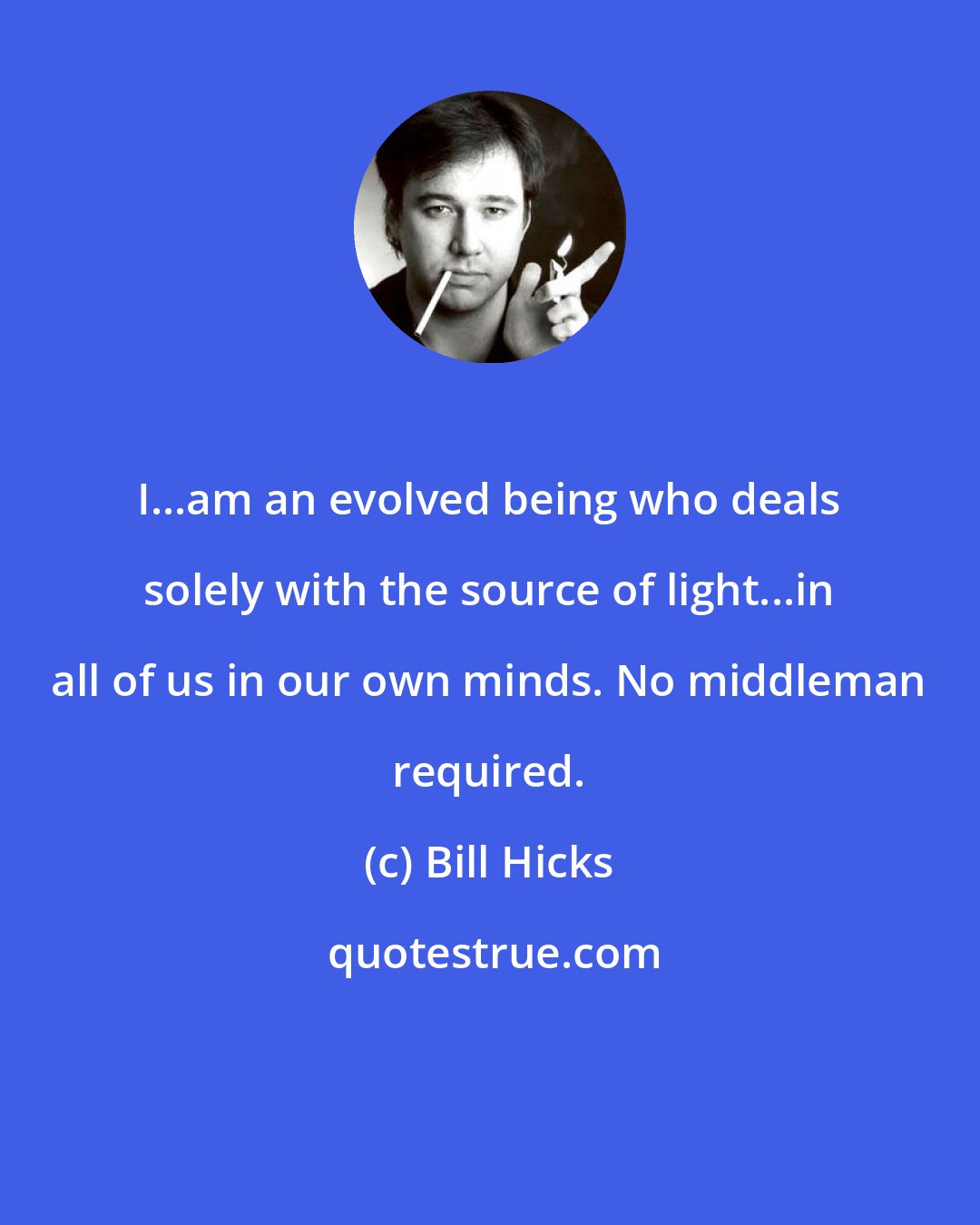 Bill Hicks: I...am an evolved being who deals solely with the source of light...in all of us in our own minds. No middleman required.