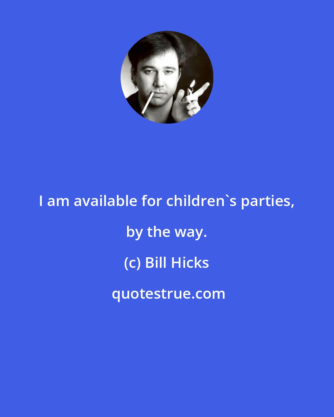 Bill Hicks: I am available for children's parties, by the way.