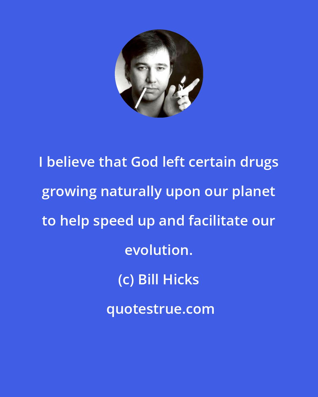 Bill Hicks: I believe that God left certain drugs growing naturally upon our planet to help speed up and facilitate our evolution.