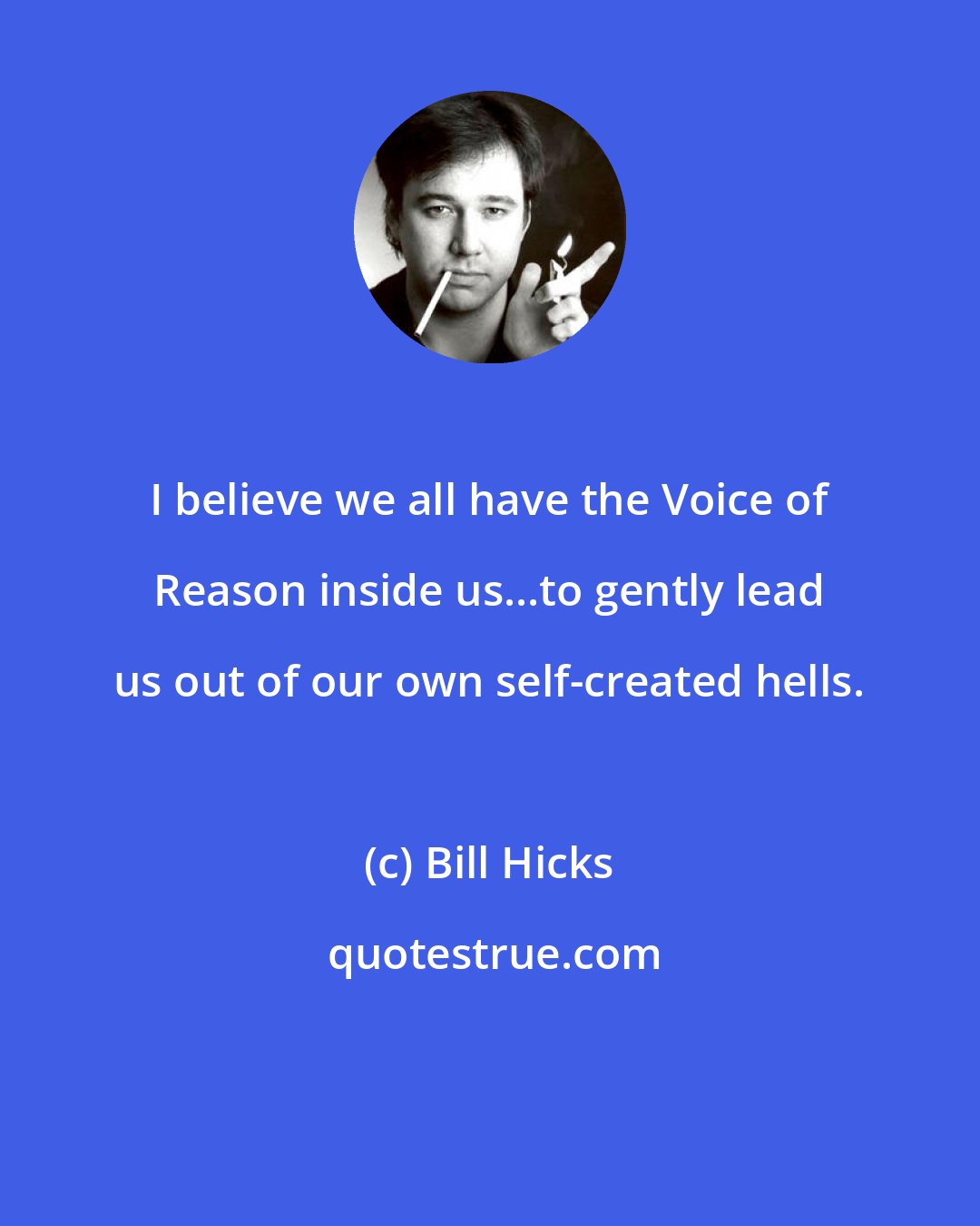 Bill Hicks: I believe we all have the Voice of Reason inside us...to gently lead us out of our own self-created hells.