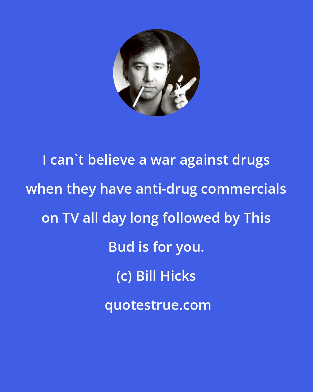 Bill Hicks: I can't believe a war against drugs when they have anti-drug commercials on TV all day long followed by This Bud is for you.