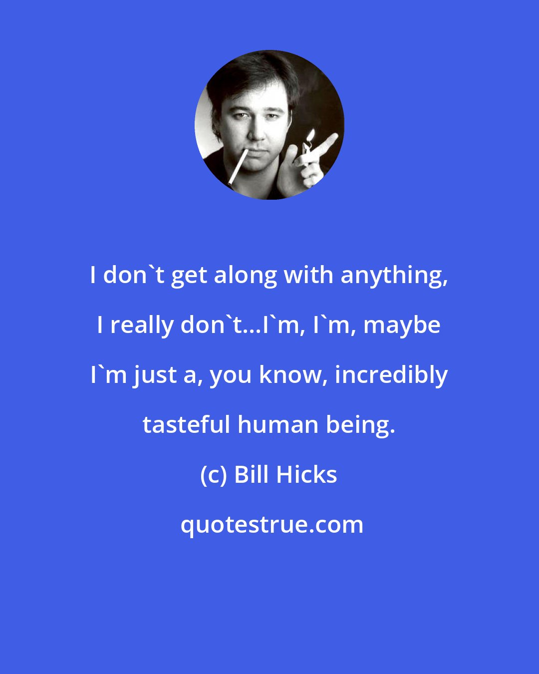 Bill Hicks: I don't get along with anything, I really don't...I'm, I'm, maybe I'm just a, you know, incredibly tasteful human being.