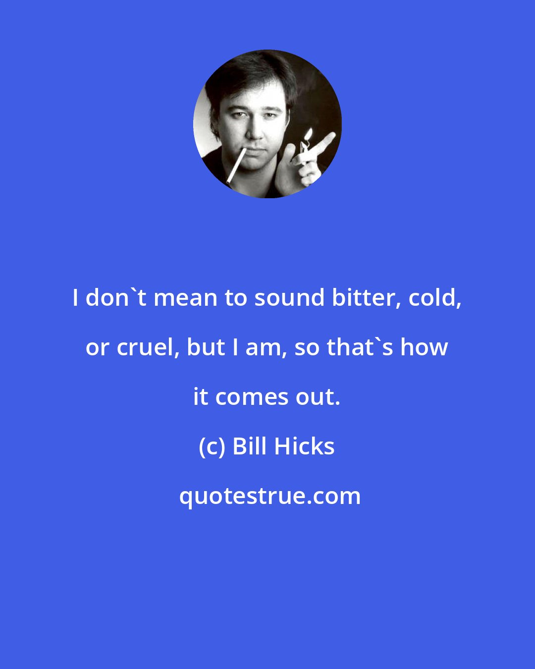 Bill Hicks: I don't mean to sound bitter, cold, or cruel, but I am, so that's how it comes out.