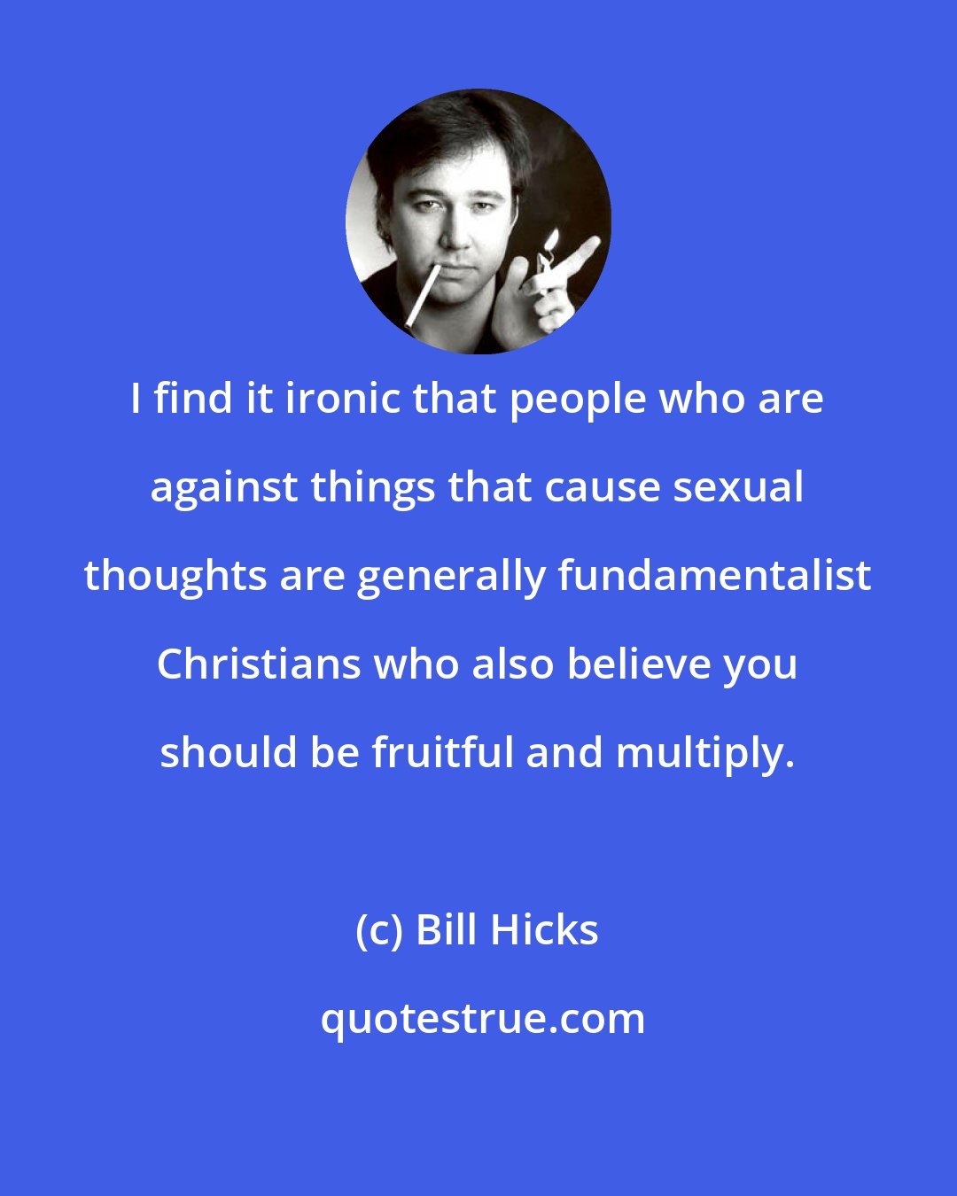 Bill Hicks: I find it ironic that people who are against things that cause sexual thoughts are generally fundamentalist Christians who also believe you should be fruitful and multiply.