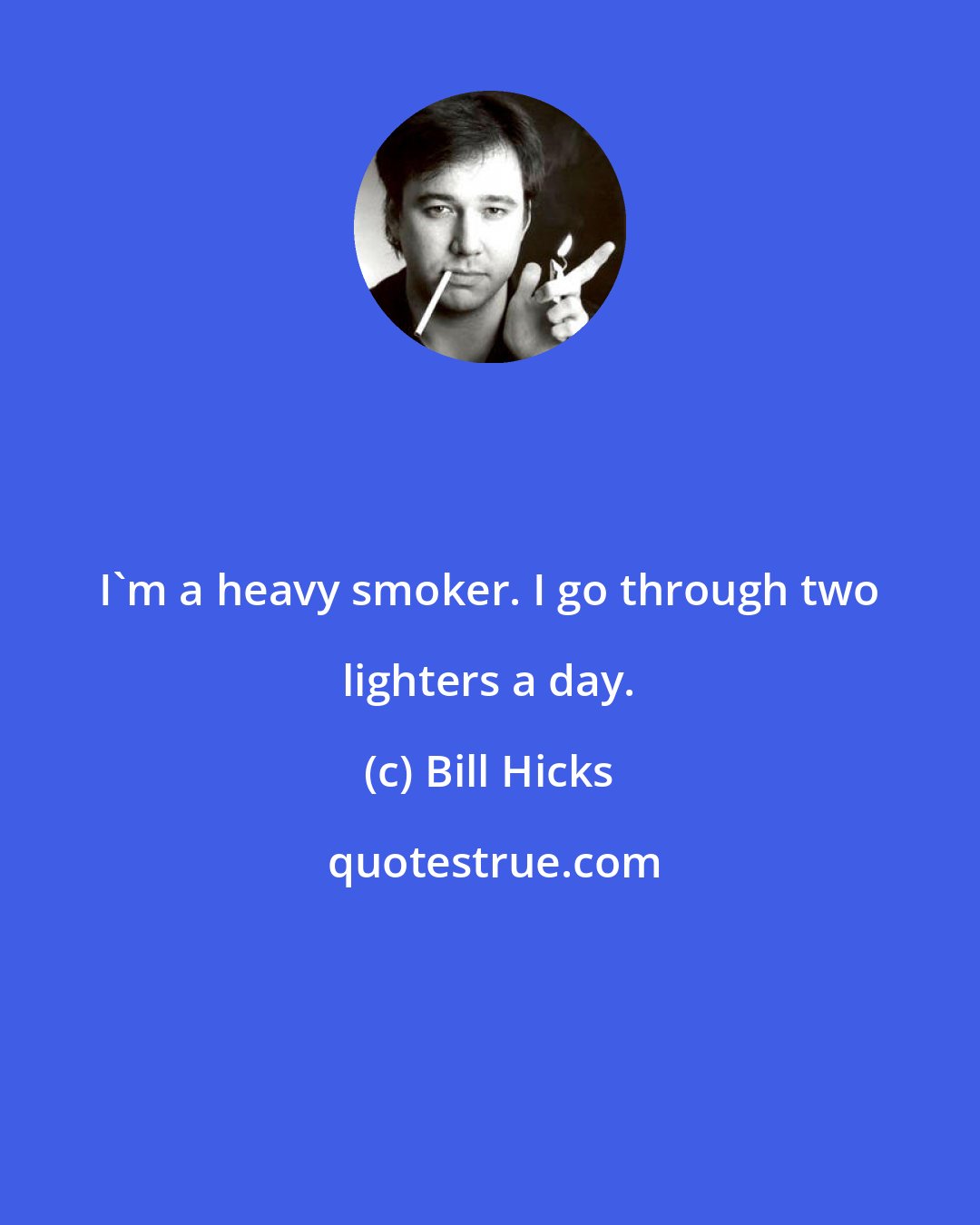 Bill Hicks: I'm a heavy smoker. I go through two lighters a day.