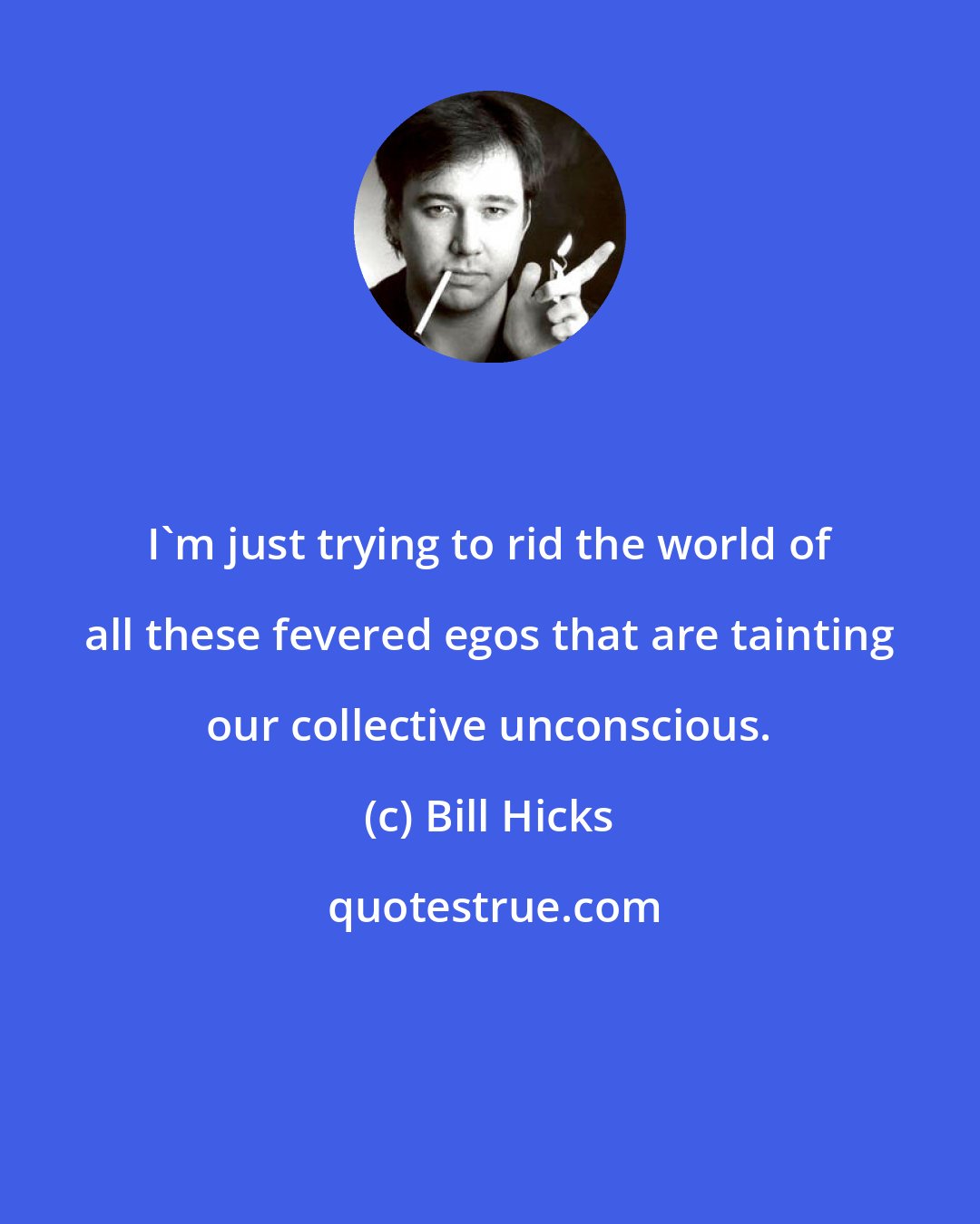 Bill Hicks: I'm just trying to rid the world of all these fevered egos that are tainting our collective unconscious.