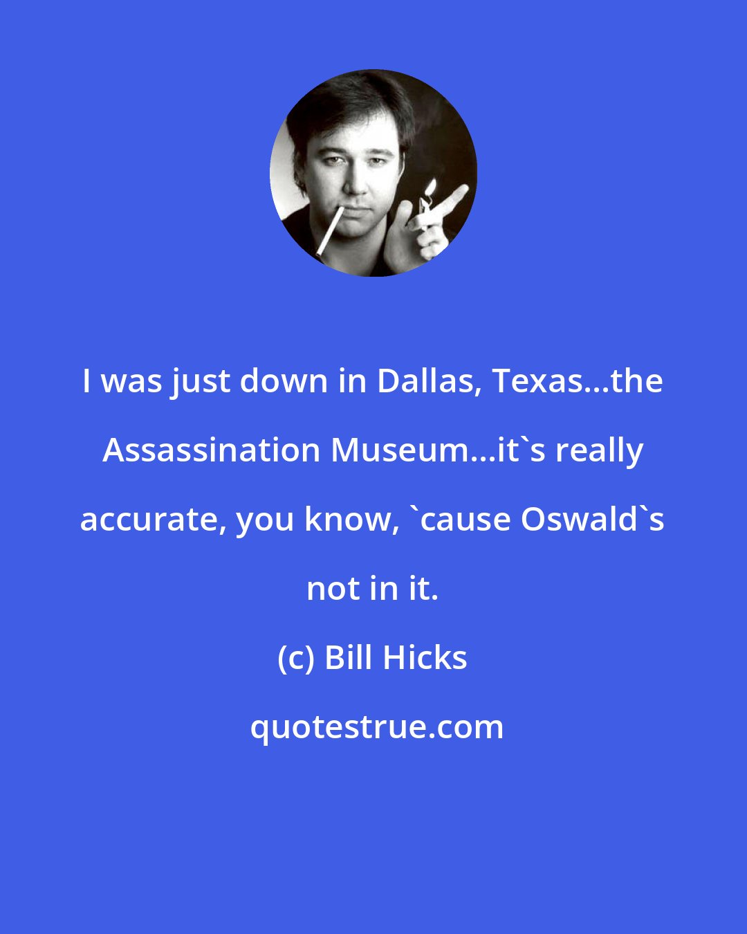 Bill Hicks: I was just down in Dallas, Texas...the Assassination Museum...it's really accurate, you know, 'cause Oswald's not in it.