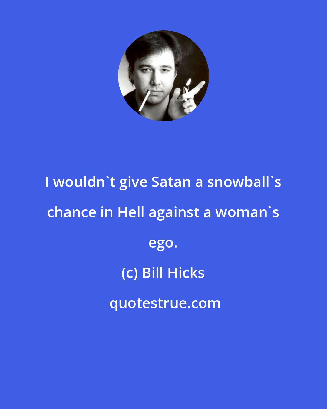 Bill Hicks: I wouldn't give Satan a snowball's chance in Hell against a woman's ego.