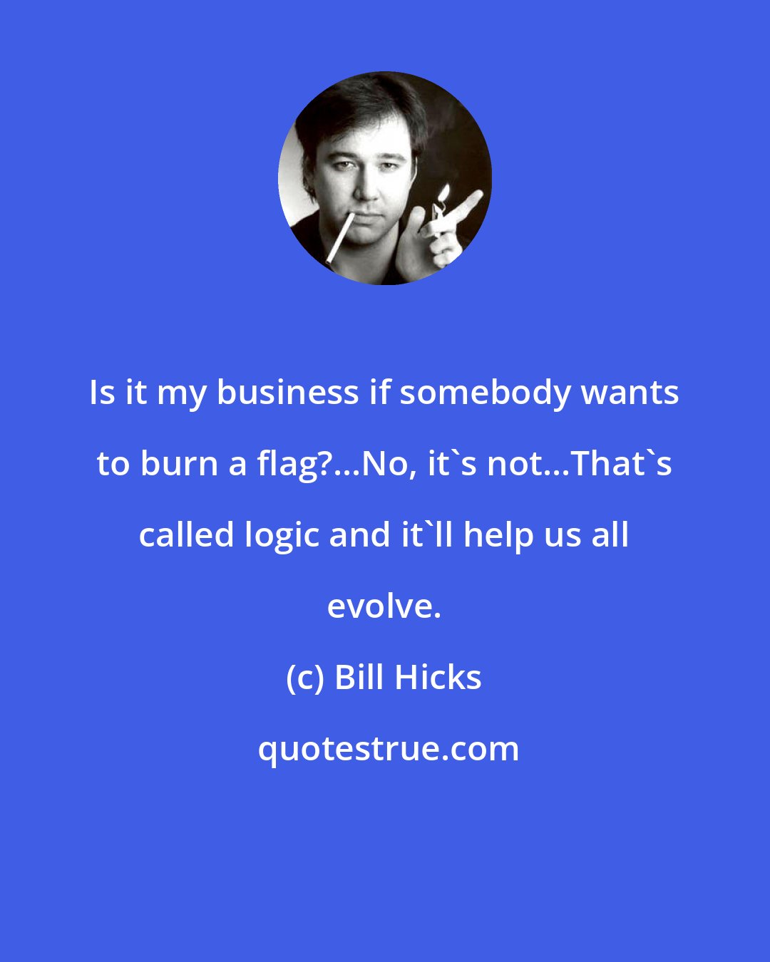 Bill Hicks: Is it my business if somebody wants to burn a flag?...No, it's not...That's called logic and it'll help us all evolve.